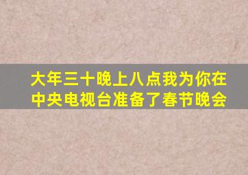 大年三十晚上八点我为你在中央电视台准备了春节晚会