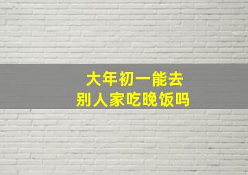 大年初一能去别人家吃晚饭吗