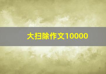 大扫除作文10000