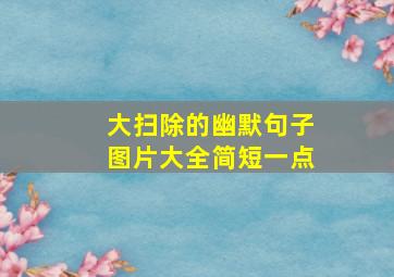 大扫除的幽默句子图片大全简短一点