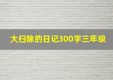 大扫除的日记300字三年级