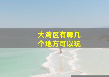 大湾区有哪几个地方可以玩