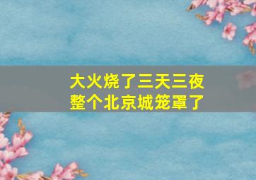 大火烧了三天三夜整个北京城笼罩了