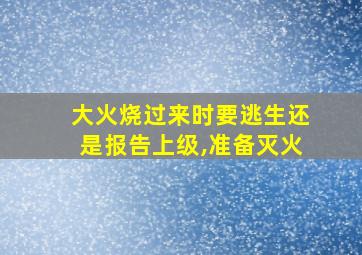 大火烧过来时要逃生还是报告上级,准备灭火