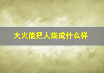 大火能把人烧成什么样