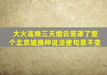 大火连烧三天烟云笼罩了整个北京城换种说法使句意不变