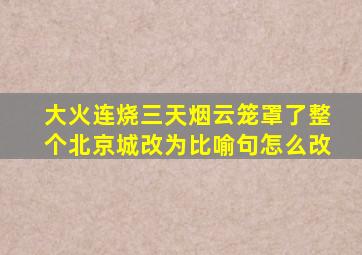 大火连烧三天烟云笼罩了整个北京城改为比喻句怎么改