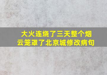 大火连烧了三天整个烟云笼罩了北京城修改病句