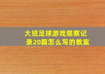 大班足球游戏观察记录20篇怎么写的教案