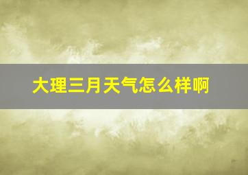 大理三月天气怎么样啊