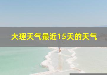 大理天气最近15天的天气