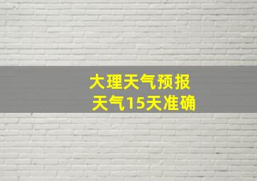 大理天气预报天气15天准确