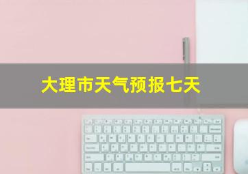 大理市天气预报七天