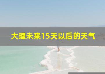 大理未来15天以后的天气