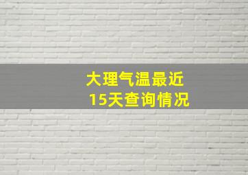 大理气温最近15天查询情况