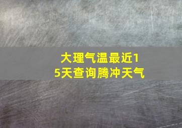 大理气温最近15天查询腾冲天气