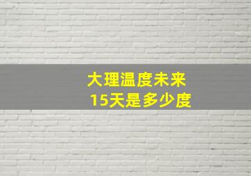 大理温度未来15天是多少度