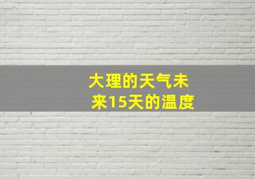 大理的天气未来15天的温度