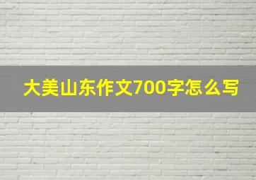 大美山东作文700字怎么写