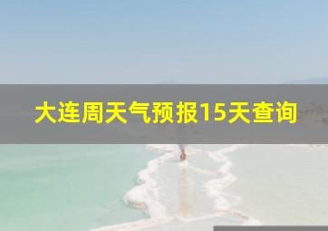 大连周天气预报15天查询