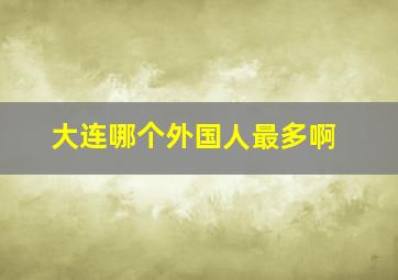 大连哪个外国人最多啊