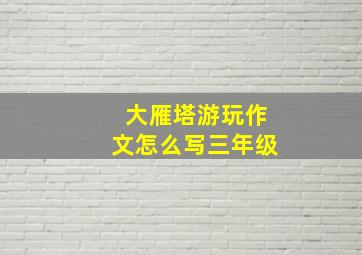 大雁塔游玩作文怎么写三年级