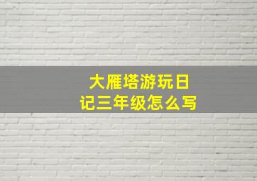 大雁塔游玩日记三年级怎么写