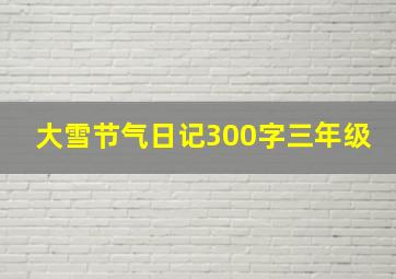 大雪节气日记300字三年级