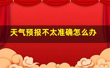 天气预报不太准确怎么办