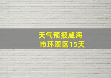 天气预报威海市环翠区15天