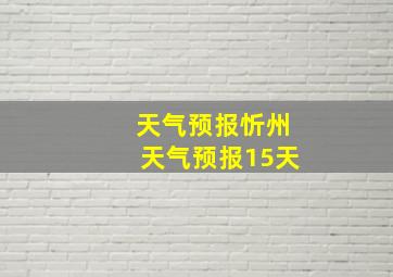 天气预报忻州天气预报15天