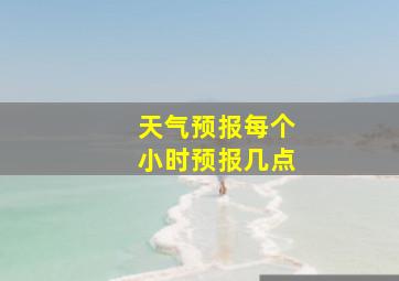 天气预报每个小时预报几点