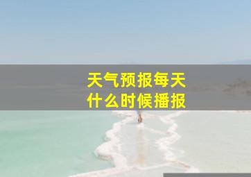 天气预报每天什么时候播报