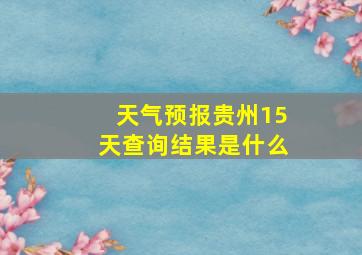 天气预报贵州15天查询结果是什么