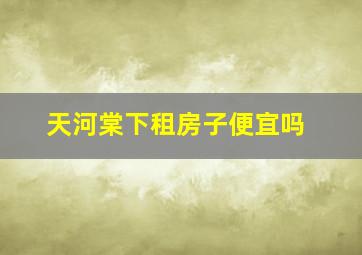 天河棠下租房子便宜吗