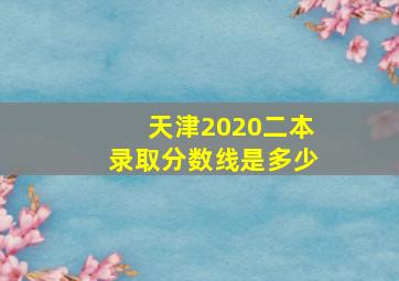 天津2020二本录取分数线是多少