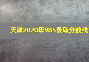 天津2020年985录取分数线