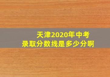 天津2020年中考录取分数线是多少分啊