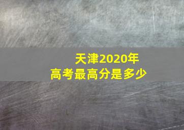 天津2020年高考最高分是多少