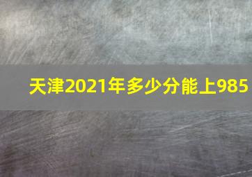 天津2021年多少分能上985