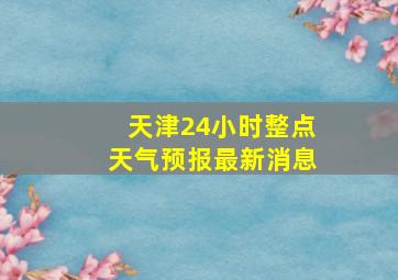 天津24小时整点天气预报最新消息