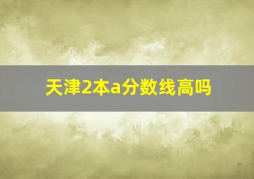 天津2本a分数线高吗