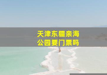 天津东疆亲海公园要门票吗