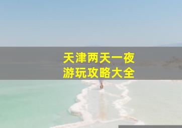 天津两天一夜游玩攻略大全