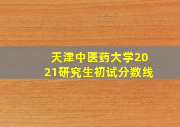 天津中医药大学2021研究生初试分数线