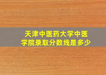 天津中医药大学中医学院录取分数线是多少