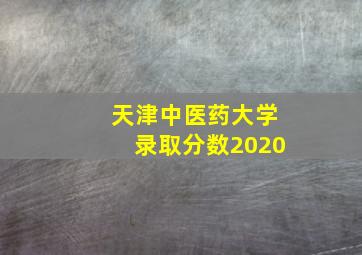 天津中医药大学录取分数2020