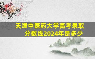 天津中医药大学高考录取分数线2024年是多少