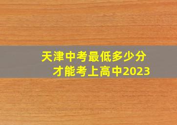 天津中考最低多少分才能考上高中2023