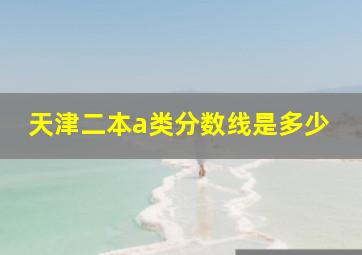 天津二本a类分数线是多少